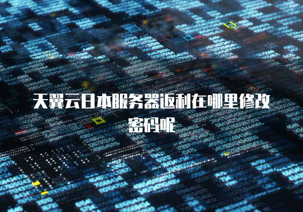 天翼云日本服务器返利在哪里修改密码呢