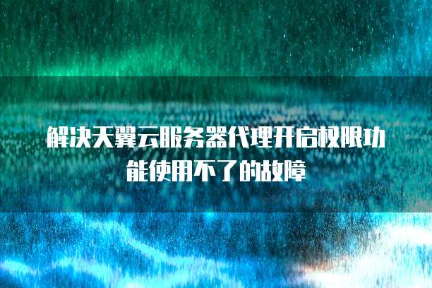 解决天翼云服务器代理开启权限功能使用不了的故障