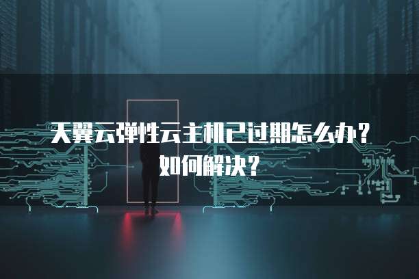 天翼云弹性云主机已过期怎么办?如何解决?