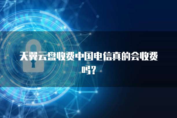 天翼云盘收费中国电信真的会收费吗?