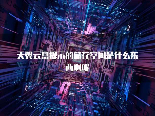 天翼云盘提示的储存空间是什么东西啊呢