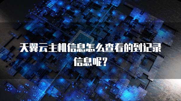天翼云主机信息怎么查看的到记录信息呢?
