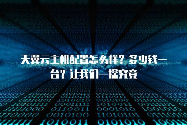 天翼云主机配置怎么样?多少钱一台?让我们一探究竟