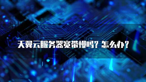 天翼云服务器宽带慢吗?怎么办?
