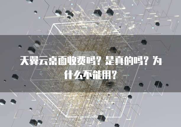 天翼云桌面收费吗?是真的吗?为什么不能用?
