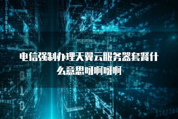 电信强制办理天翼云服务器套餐什么意思呀啊呀啊