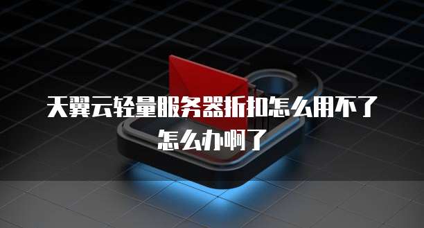 天翼云轻量服务器折扣怎么用不了怎么办啊了