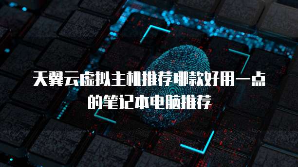 天翼云虚拟主机推荐哪款好用一点的笔记本电脑推荐