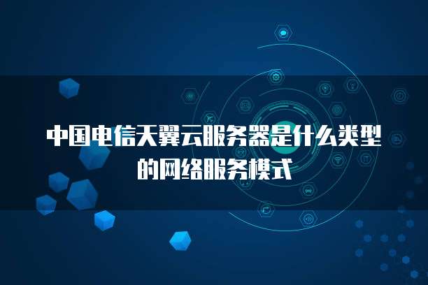 中国电信天翼云服务器是什么类型的网络服务模式