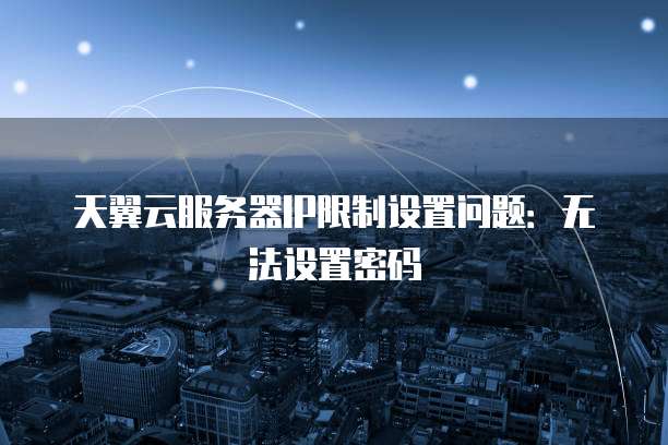 天翼云服务器IP限制设置问题：无法设置密码