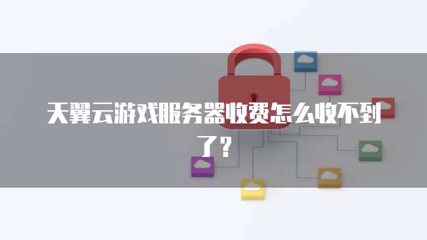天翼云游戏服务器收费怎么收不到了？