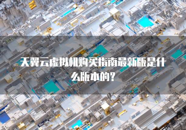 天翼云虚拟机购买指南最新版是什么版本的?