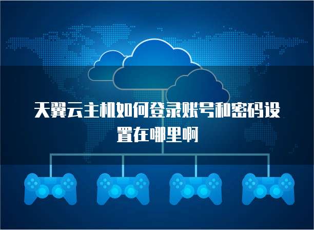 天翼云主机如何登录账号和密码设置在哪里啊