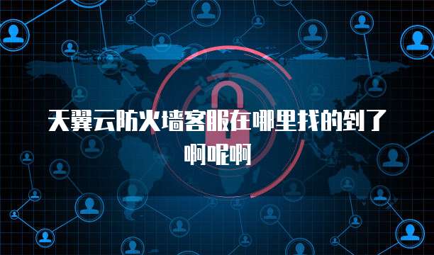 天翼云防火墙客服在哪里找的到了啊呢啊