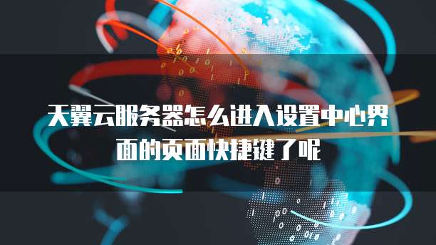 天翼云服务器怎么进入设置中心界面的页面快捷键了呢