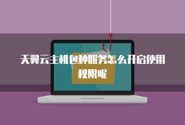 天翼云主机包种服务怎么开启使用权限呢