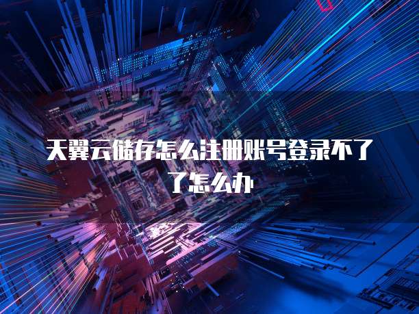天翼云储存怎么注册账号登录不了了怎么办