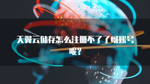 天翼云储存怎么注册不了了呀账号呢?
