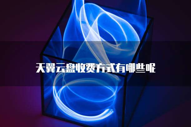 天翼云盘收费方式有哪些呢