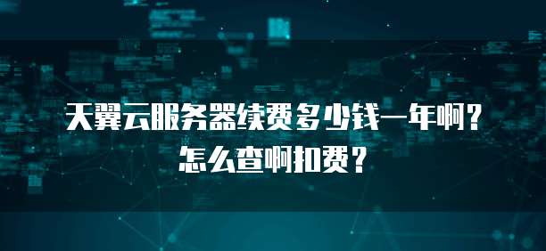 天翼云服务器续费多少钱一年啊?怎么查啊扣费?