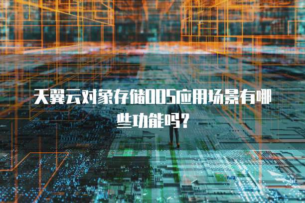 天翼云对象存储OOS应用场景有哪些功能吗?