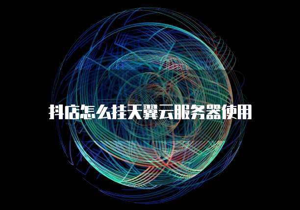 抖店怎么挂天翼云服务器使用