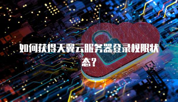 如何获得天翼云服务器登录权限状态？