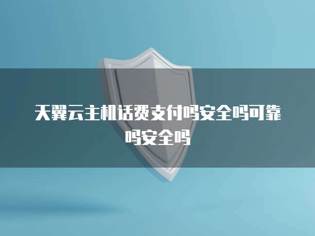 天翼云主机话费支付吗安全吗可靠吗安全吗
