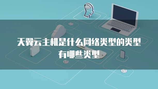 天翼云主机是什么网络类型的类型有哪些类型
