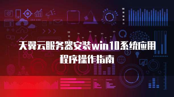 天翼云服务器安装win10系统应用程序操作指南