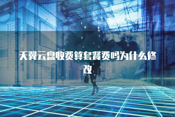 天翼云盘收费算套餐费吗为什么修改