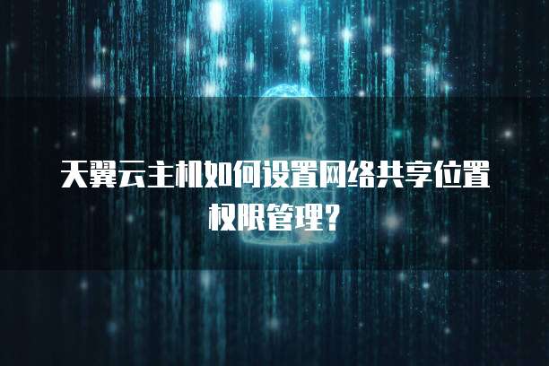 天翼云主机如何设置网络共享位置权限管理?