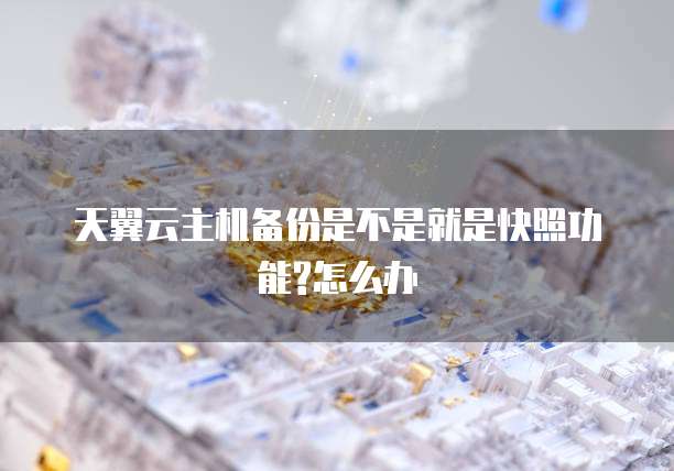 天翼云主机备份是不是就是快照功能?怎么办