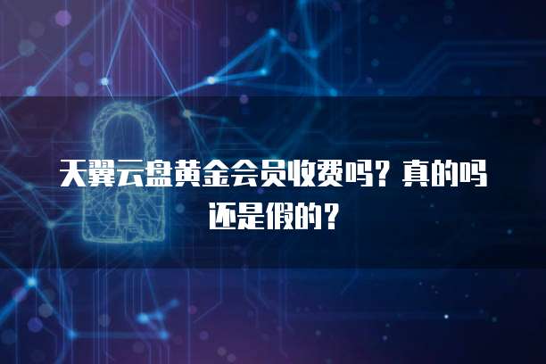 天翼云盘黄金会员收费吗?真的吗还是假的?