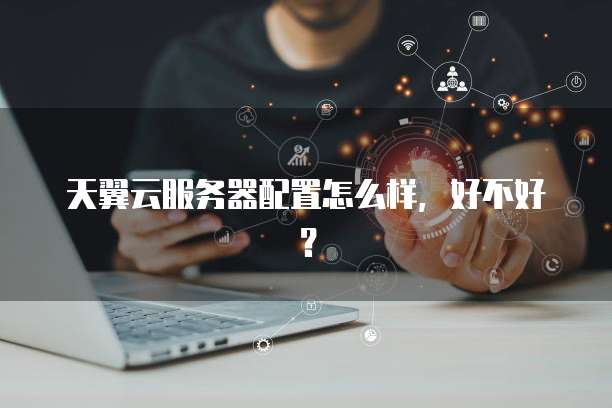 天翼云服务器配置怎么样,好不好?