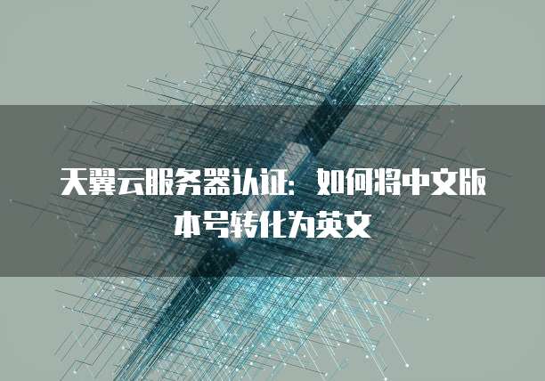 天翼云服务器认证：如何将中文版本号转化为英文