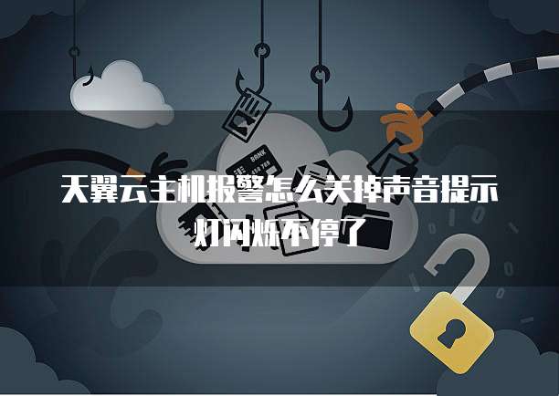 天翼云主机报警怎么关掉声音提示灯闪烁不停了