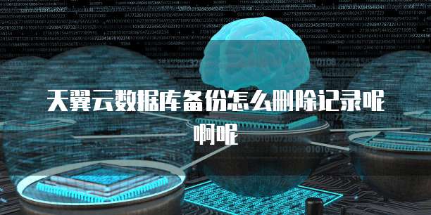 天翼云数据库备份怎么删除记录呢啊呢