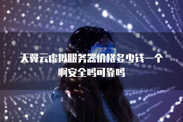 天翼云虚拟服务器价格多少钱一个啊安全吗可靠吗