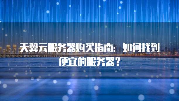天翼云服务器购买指南：如何找到便宜的服务器？