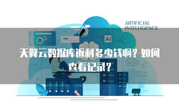 天翼云数据库返利多少钱啊?如何查看记录?