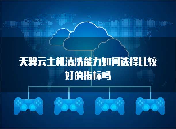 天翼云主机清洗能力如何选择比较好的指标吗