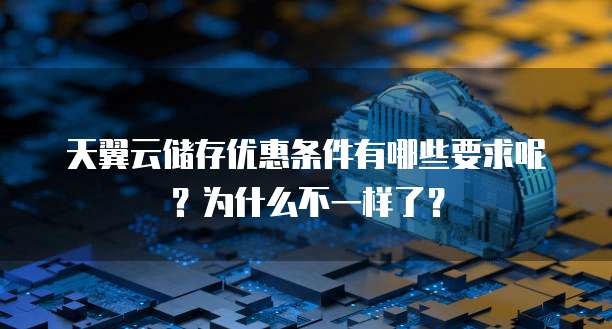 天翼云储存优惠条件有哪些要求呢?为什么不一样了?