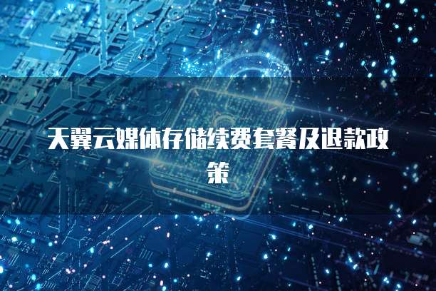 天翼云媒体存储续费套餐及退款政策