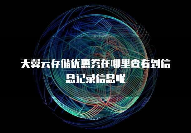 天翼云存储优惠券在哪里查看到信息记录信息呢