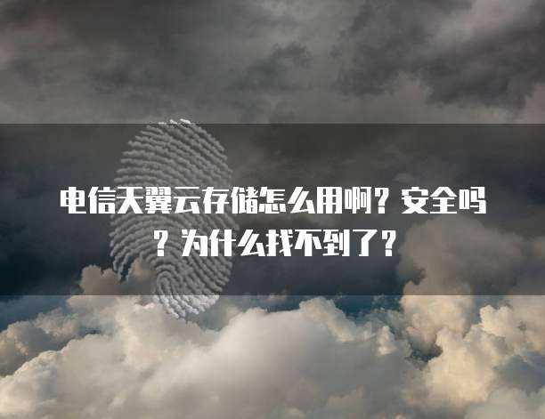 电信天翼云存储怎么用啊?安全吗?为什么找不到了?