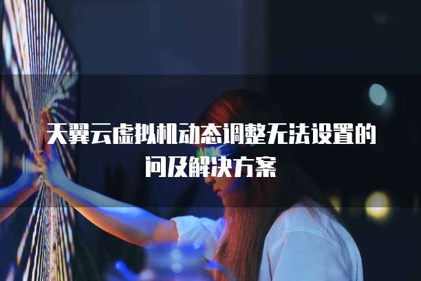 天翼云虚拟机动态调整无法设置的问及解决方案