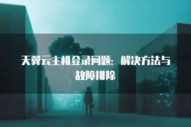 天翼云主机登录问题:解决方法与故障排除
