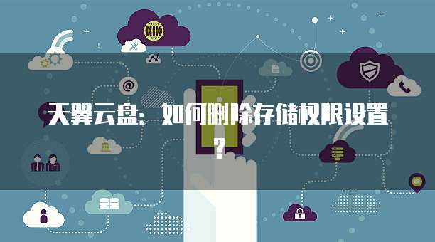 天翼云盘：如何删除存储权限设置？