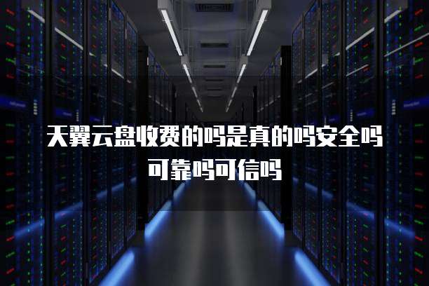 天翼云盘收费的吗是真的吗安全吗可靠吗可信吗